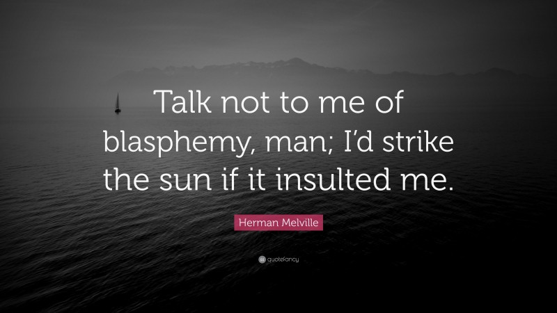 Herman Melville Quote: “Talk not to me of blasphemy, man; I’d strike the sun if it insulted me.”