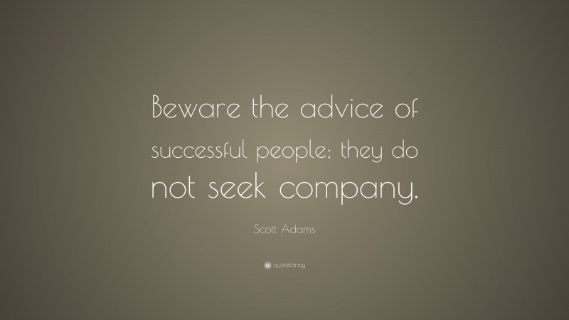 Scott Adams Quote: “Beware the advice of successful people; they do not seek company.”