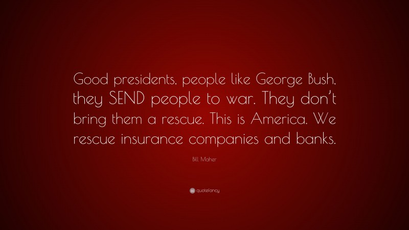 Bill Maher Quote: “Good presidents, people like George Bush, they SEND people to war. They don’t bring them a rescue. This is America. We rescue insurance companies and banks.”