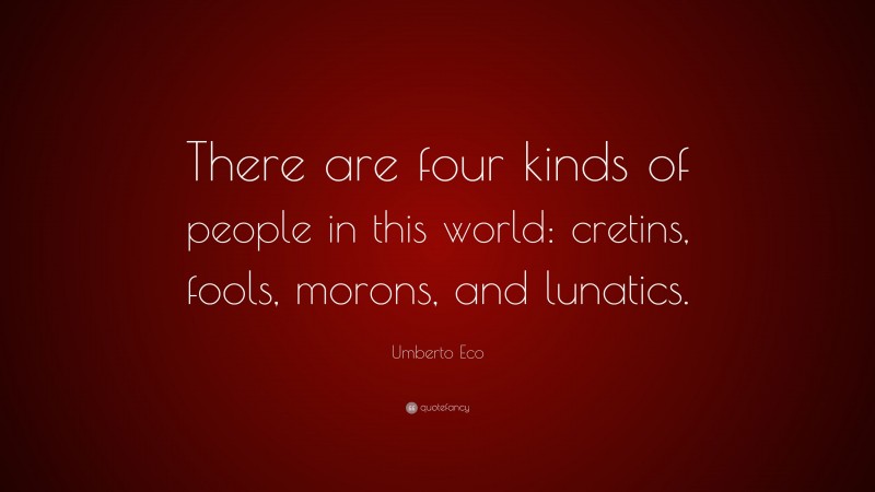 Umberto Eco Quote: “There are four kinds of people in this world: cretins, fools, morons, and lunatics.”