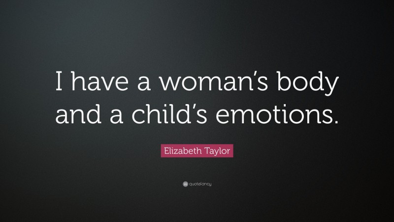 Elizabeth Taylor Quote: “I have a woman’s body and a child’s emotions.”