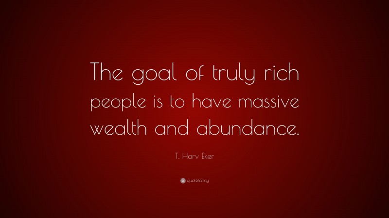 T. Harv Eker Quote: “The goal of truly rich people is to have massive ...