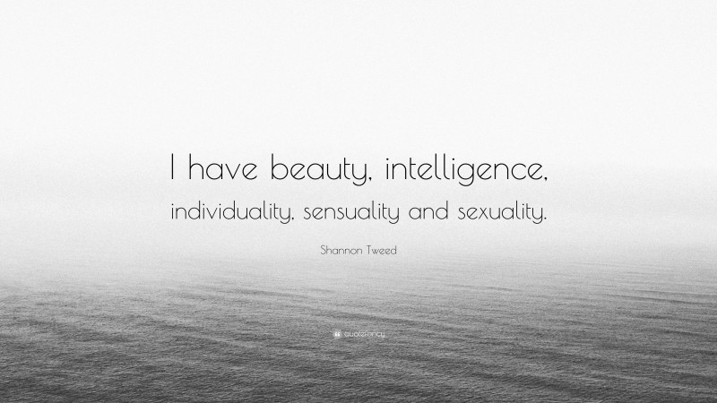 Shannon Tweed Quote: “I have beauty, intelligence, individuality, sensuality and sexuality.”