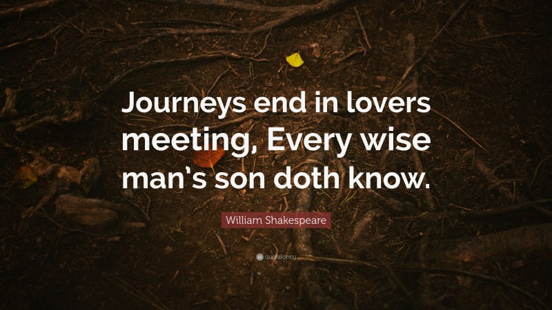 William Shakespeare Quote: “Journeys end in lovers meeting, Every wise man’s son doth know.”