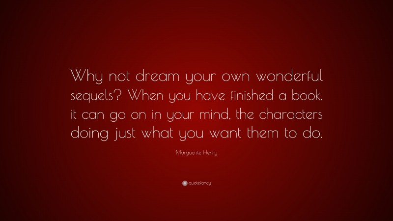 Marguerite Henry Quote: “Why not dream your own wonderful sequels? When you have finished a book, it can go on in your mind, the characters doing just what you want them to do.”