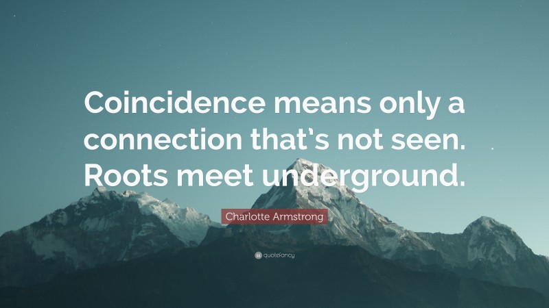 Charlotte Armstrong Quote: “Coincidence means only a connection that’s not seen. Roots meet underground.”