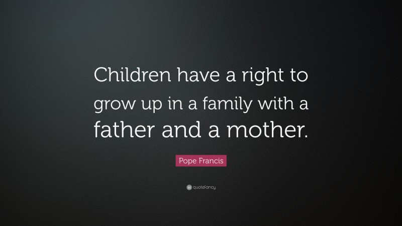 Pope Francis Quote: “Children have a right to grow up in a family with a father and a mother.”