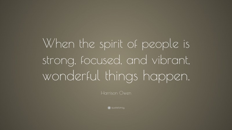Harrison Owen Quote: “When the spirit of people is strong, focused, and vibrant, wonderful things happen.”