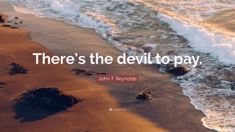 John F. Reynolds Quote: “There’s the devil to pay.”