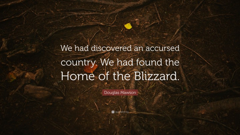 Douglas Mawson Quote: “We had discovered an accursed country. We had found the Home of the Blizzard.”