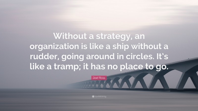 Joel Ross Quote: “Without a strategy, an organization is like a ship without a rudder, going around in circles. It’s like a tramp; it has no place to go.”