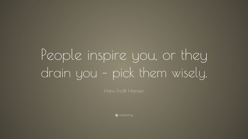Hans Froði Hansen Quote: “People inspire you, or they drain you – pick them wisely.”
