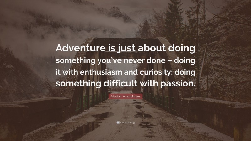 Alastair Humphreys Quote: “Adventure is just about doing something you’ve never done – doing it with enthusiasm and curiosity: doing something difficult with passion.”