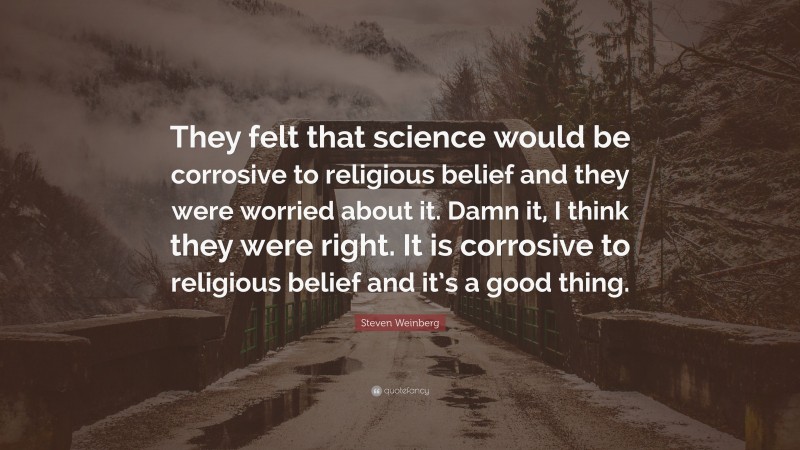 Steven Weinberg Quote: “They felt that science would be corrosive to religious belief and they were worried about it. Damn it, I think they were right. It is corrosive to religious belief and it’s a good thing.”