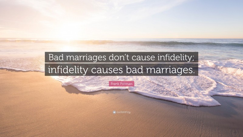 Frank Pittman Quote: “Bad marriages don’t cause infidelity; infidelity causes bad marriages.”