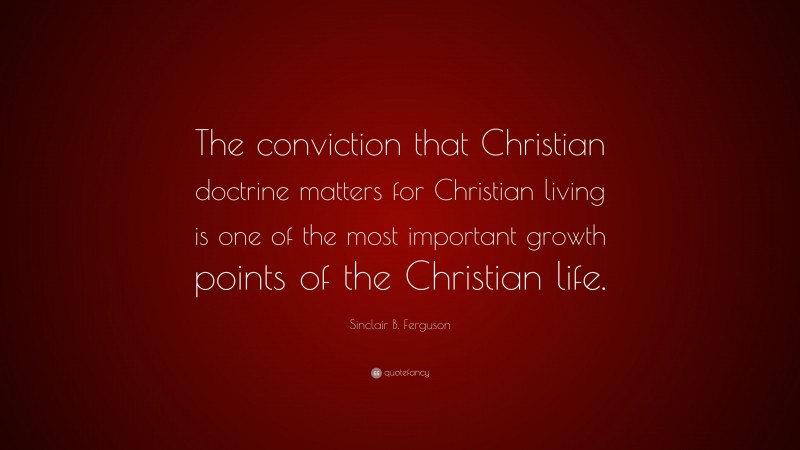 Sinclair B. Ferguson Quote: “The conviction that Christian doctrine matters for Christian living is one of the most important growth points of the Christian life.”