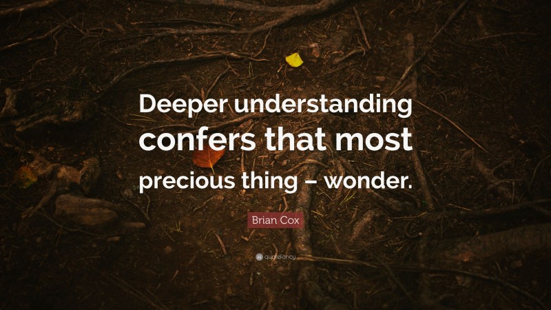 Brian Cox Quote: “Deeper understanding confers that most precious thing – wonder.”