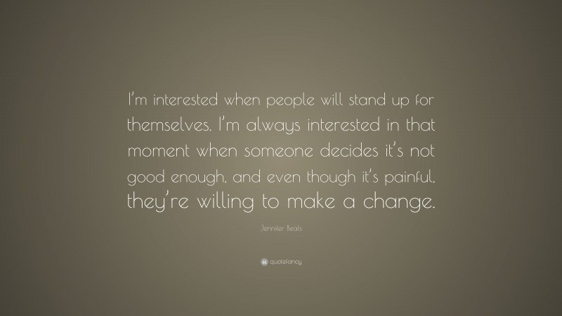 Jennifer Beals Quote: “I’m interested when people will stand up for themselves. I’m always interested in that moment when someone decides it’s not good enough, and even though it’s painful, they’re willing to make a change.”