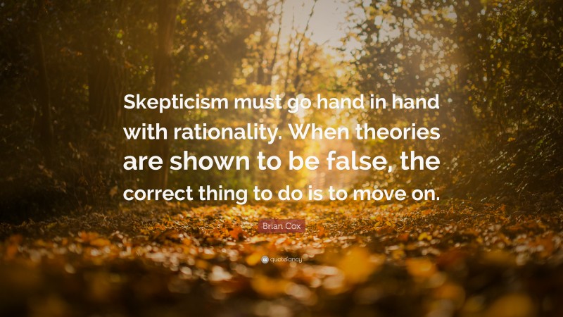 Brian Cox Quote: “Skepticism must go hand in hand with rationality. When theories are shown to be false, the correct thing to do is to move on.”