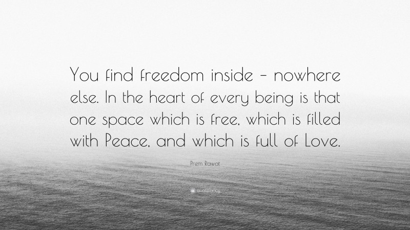 Prem Rawat Quote: “You find freedom inside – nowhere else. In the heart of every being is that one space which is free, which is filled with Peace, and which is full of Love.”