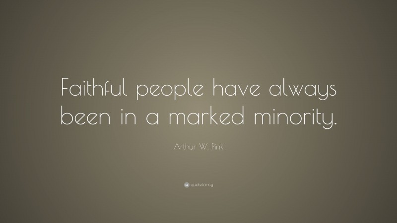 Arthur W. Pink Quote: “Faithful people have always been in a marked minority.”