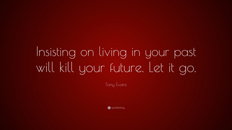 Tony Evans Quote: “Insisting on living in your past will kill your future. Let it go.”