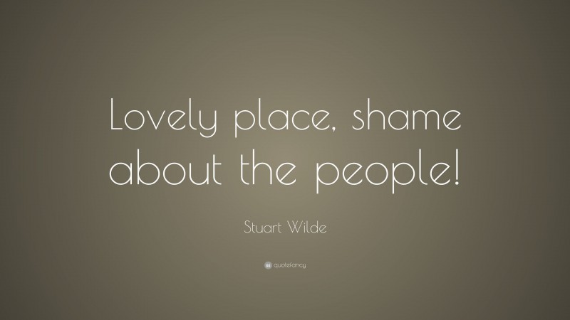 Stuart Wilde Quote: “Lovely place, shame about the people!”