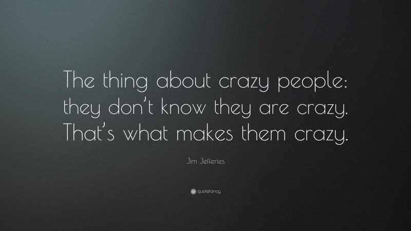 Jim Jefferies Quote: “The thing about crazy people: they don’t know they are crazy. That’s what makes them crazy.”