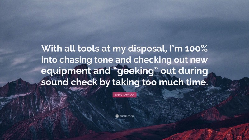 John Petrucci Quote: “With all tools at my disposal, I’m 100% into chasing tone and checking out new equipment and “geeking” out during sound check by taking too much time.”
