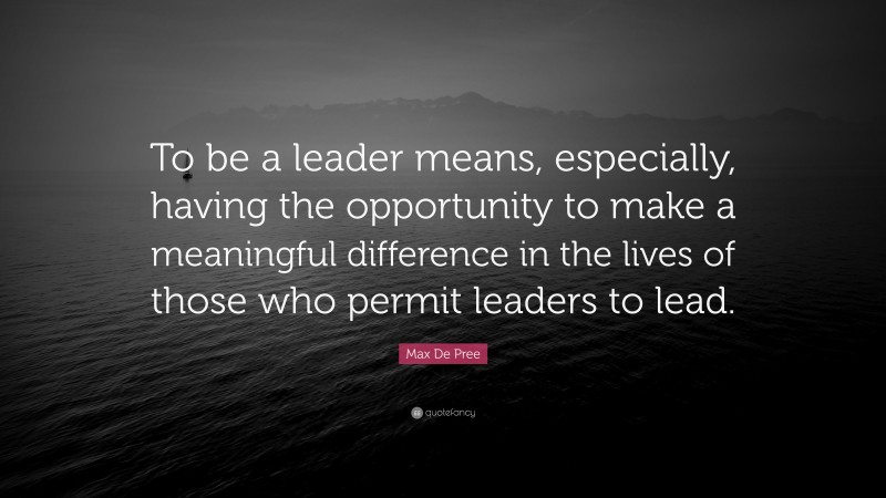 Max De Pree Quote: “To be a leader means, especially, having the opportunity to make a meaningful difference in the lives of those who permit leaders to lead.”