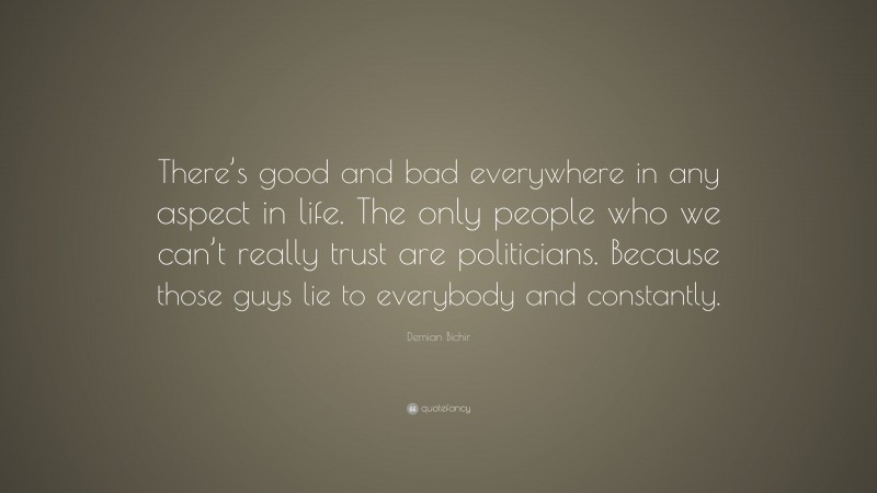 Demian Bichir Quote: “There’s good and bad everywhere in any aspect in life. The only people who we can’t really trust are politicians. Because those guys lie to everybody and constantly.”
