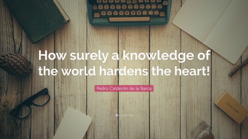 Pedro Calderón de la Barca Quote: “How surely a knowledge of the world hardens the heart!”