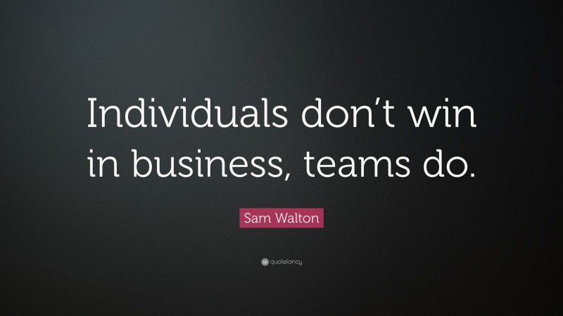 Sam Walton Quote: “Individuals don’t win in business, teams do.”