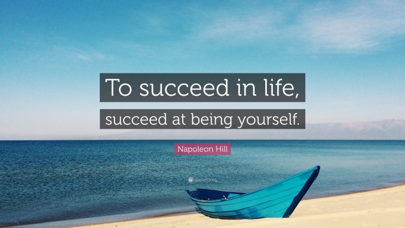 Napoleon Hill Quote: “To succeed in life, succeed at being yourself.”