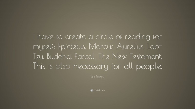 Leo Tolstoy Quote: “I have to create a circle of reading for myself: Epictetus, Marcus Aurelius, Lao-Tzu, Buddha, Pascal, The New Testament. This is also necessary for all people.”