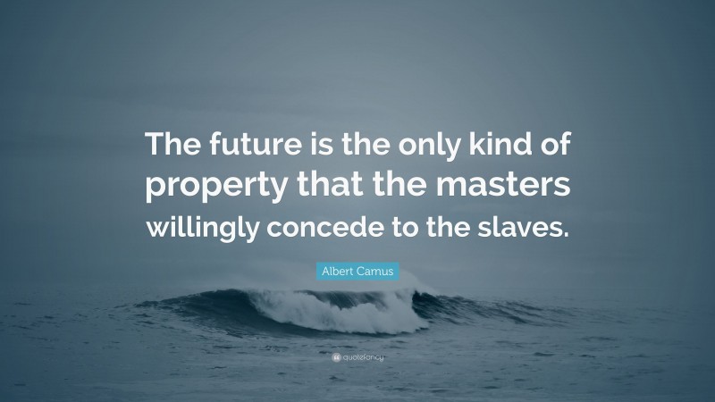 Albert Camus Quote: “The future is the only kind of property that the masters willingly concede to the slaves.”