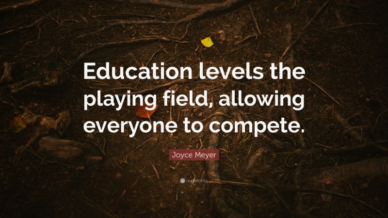 Joyce Meyer Quote: “Education levels the playing field, allowing everyone to compete.”