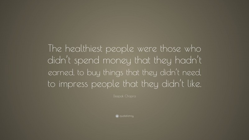 Deepak Chopra Quote: “The healthiest people were those who didn’t spend money that they hadn’t earned, to buy things that they didn’t need, to impress people that they didn’t like.”