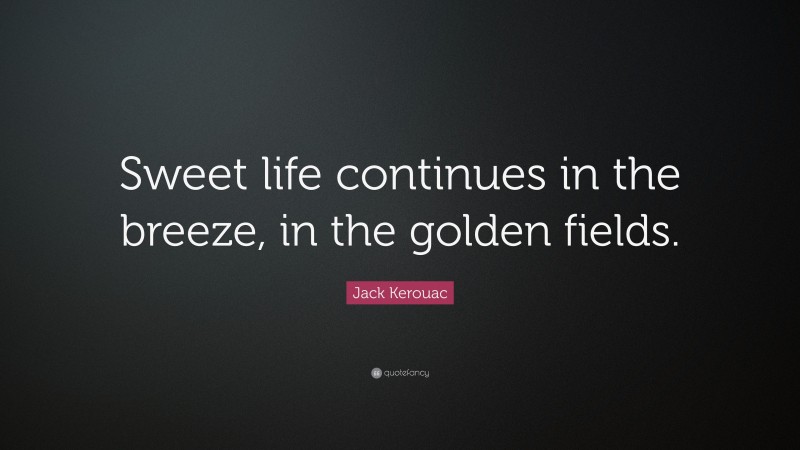 Jack Kerouac Quote: “Sweet life continues in the breeze, in the golden fields.”