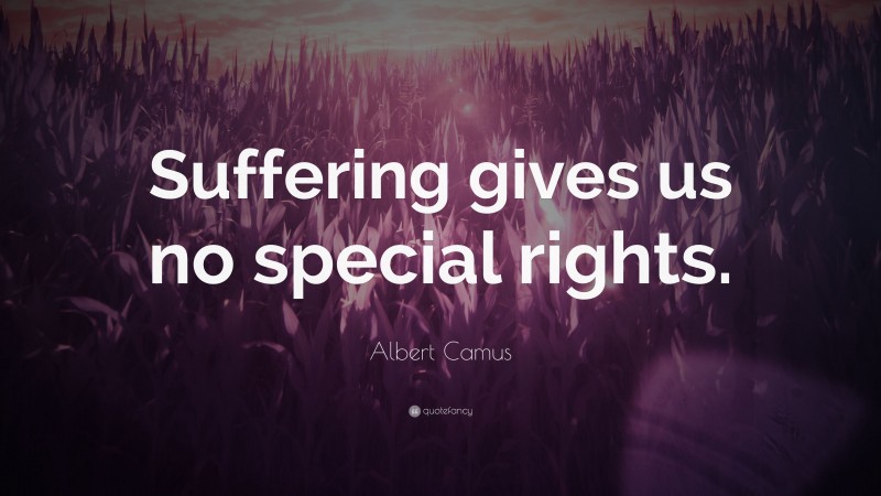 Albert Camus Quote: “Suffering gives us no special rights.”