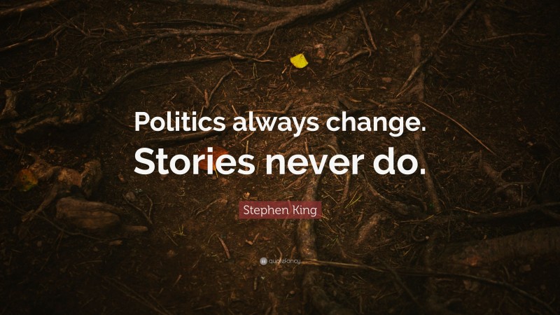Stephen King Quote: “Politics always change. Stories never do.”