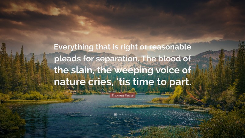 Thomas Paine Quote: “Everything that is right or reasonable pleads for separation. The blood of the slain, the weeping voice of nature cries, ’tis time to part.”