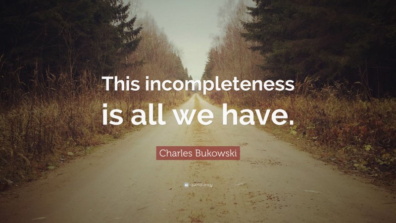 Charles Bukowski Quote: “This incompleteness is all we have.”