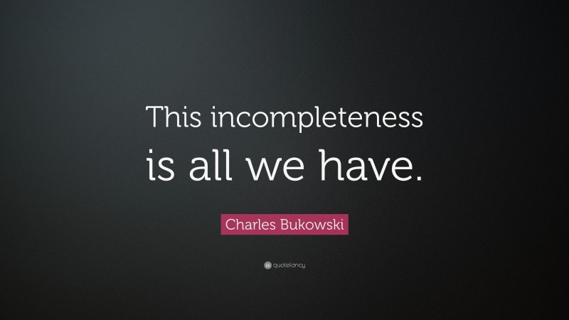 Charles Bukowski Quote: “This incompleteness is all we have.”