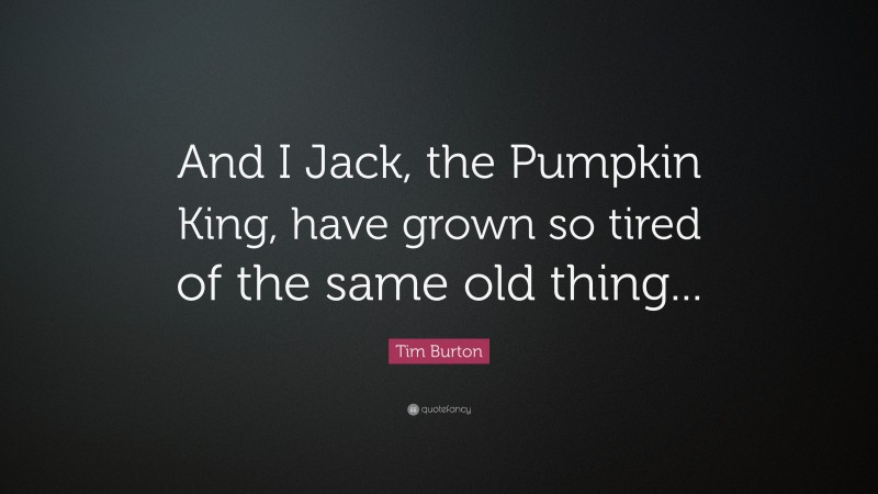 Tim Burton Quote: “And I Jack, the Pumpkin King, have grown so tired of the same old thing...”