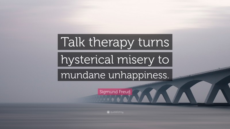 Sigmund Freud Quote: “Talk therapy turns hysterical misery to mundane unhappiness.”