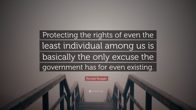 Ronald Reagan Quote: “Protecting the rights of even the least individual among us is basically the only excuse the government has for even existing.”