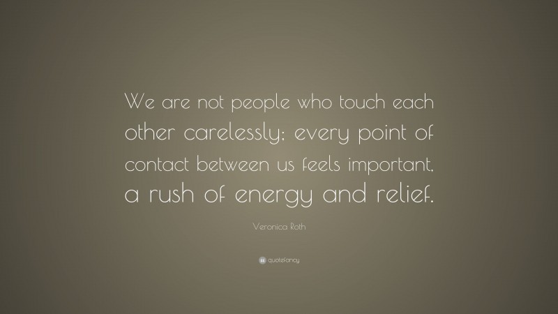 Veronica Roth Quote: “We are not people who touch each other carelessly; every point of contact between us feels important, a rush of energy and relief.”