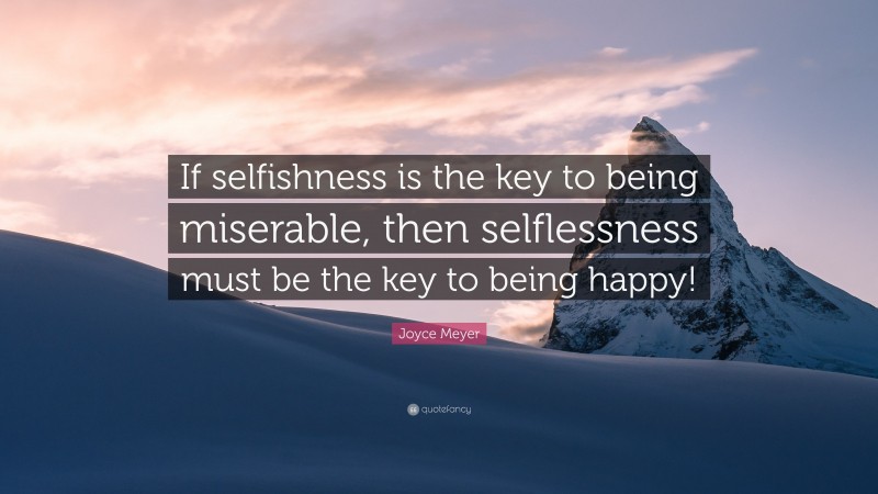 Joyce Meyer Quote: “If selfishness is the key to being miserable, then selflessness must be the key to being happy!”