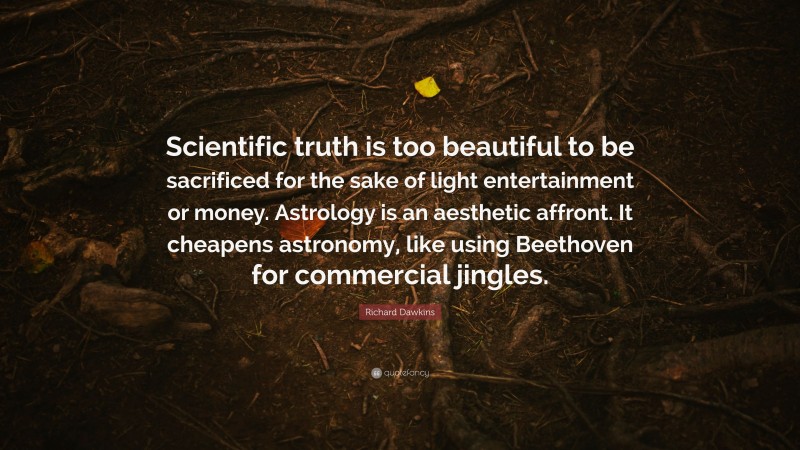 Richard Dawkins Quote: “Scientific truth is too beautiful to be sacrificed for the sake of light entertainment or money. Astrology is an aesthetic affront. It cheapens astronomy, like using Beethoven for commercial jingles.”